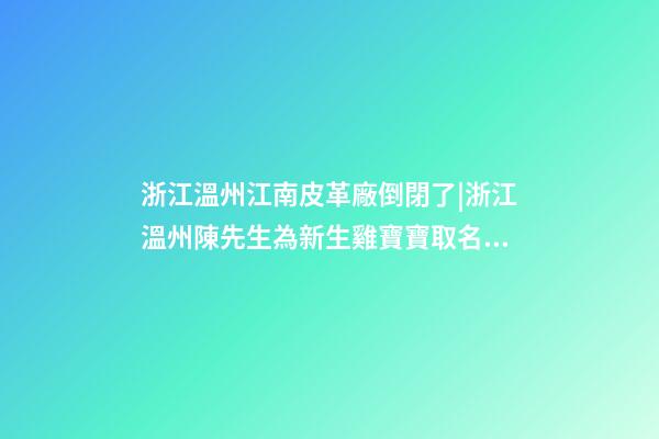 浙江溫州江南皮革廠倒閉了|浙江溫州陳先生為新生雞寶寶取名財富型套餐-第1張-公司起名-玄機派